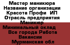 Мастер маникюра › Название организации ­ Красота-Профи, ИП › Отрасль предприятия ­ Маникюр › Минимальный оклад ­ 1 - Все города Работа » Вакансии   . Мурманская обл.,Мончегорск г.